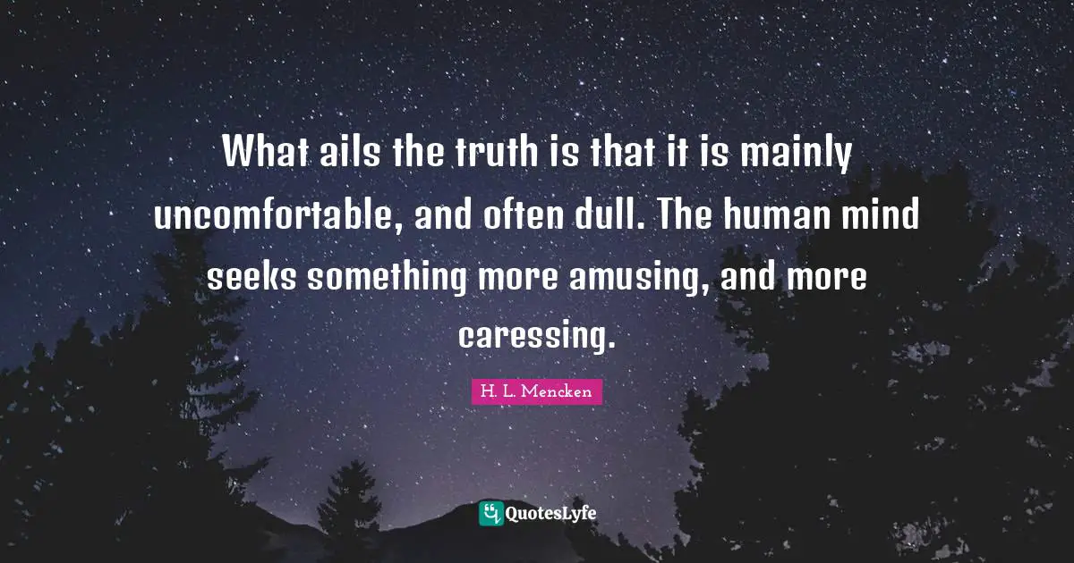 What ails the truth is that it is mainly uncomfortable, and often dull. The human mind seeks something more amusing, and more caressing.