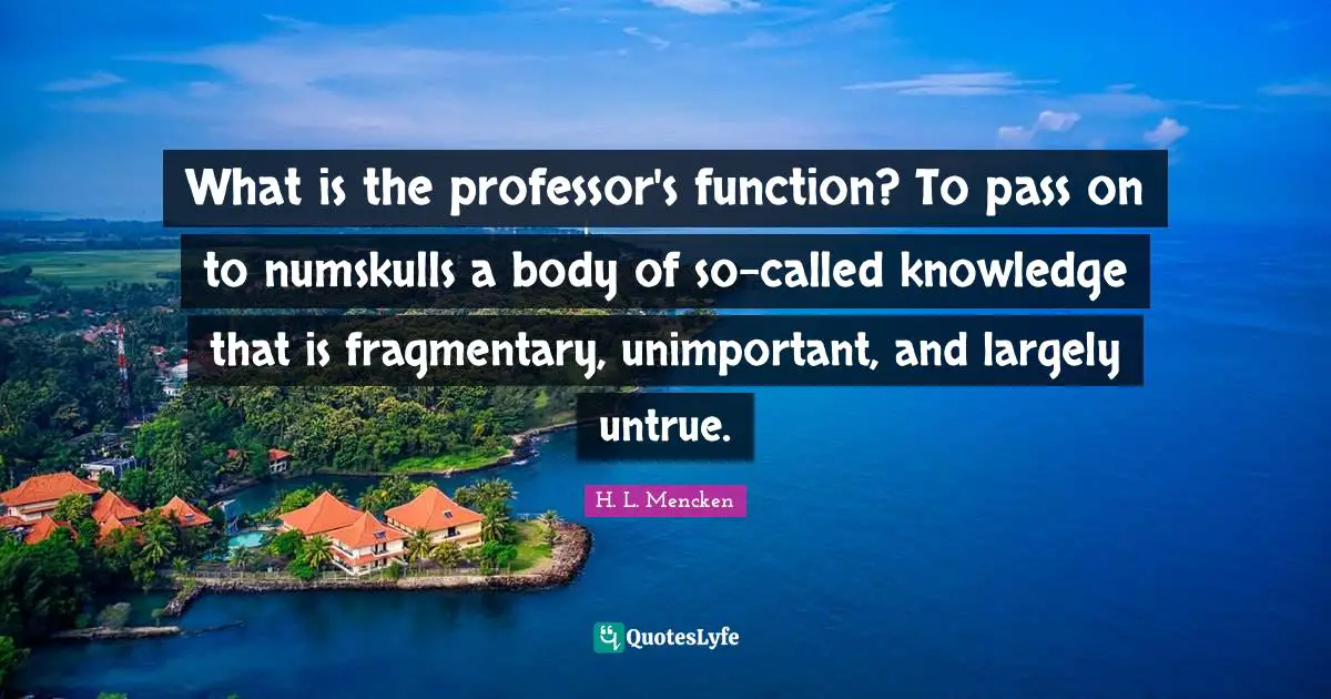 What is the professor's function? To pass on to numskulls a body of so-called knowledge that is fragmentary, unimportant, and largely untrue.