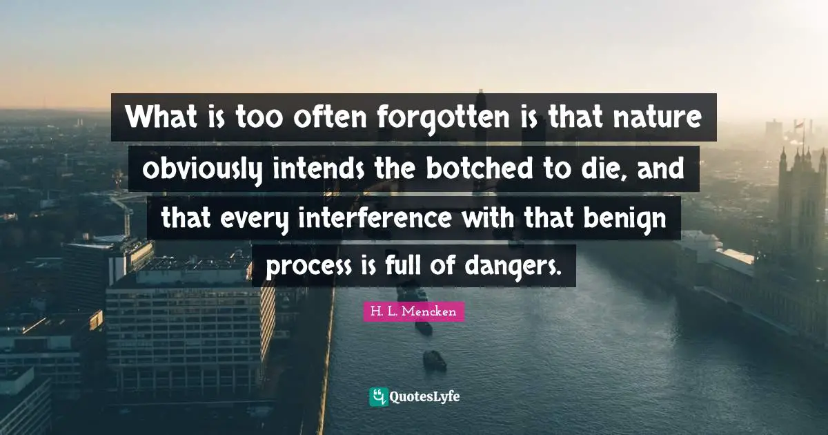 What is too often forgotten is that nature obviously intends the botched to die, and that every interference with that benign process is full of dangers.