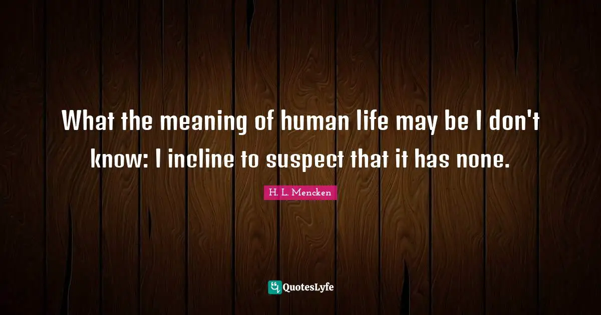 What the meaning of human life may be I don't know: I incline to suspect that it has none.