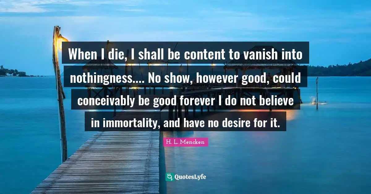 When I die, I shall be content to vanish into nothingness.... No show, however good, could conceivably be good forever I do not believe in immortality, and have no desire for it.