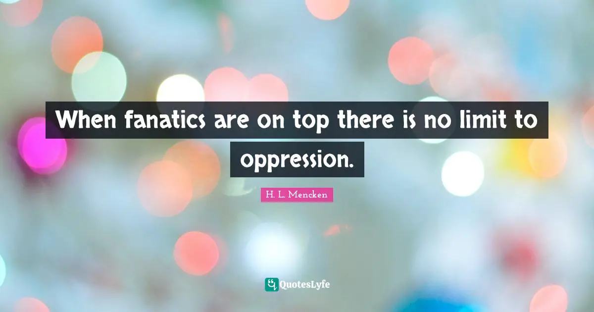 When fanatics are on top there is no limit to oppression.