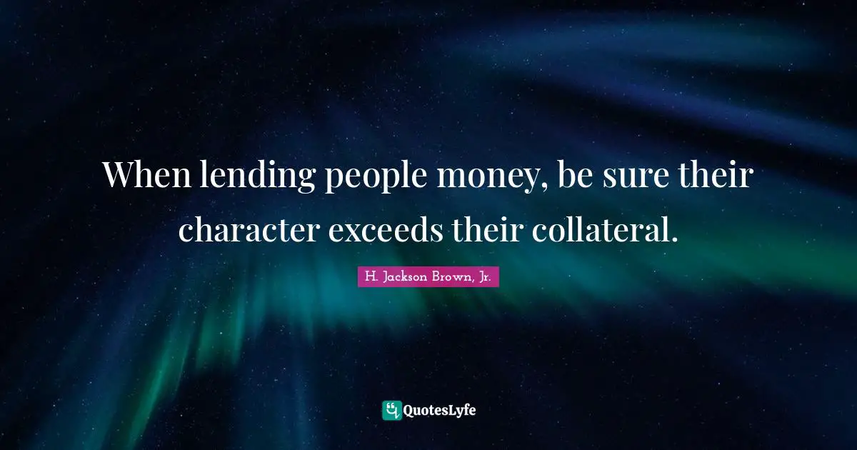 When lending people money, be sure their character exceeds their collateral.