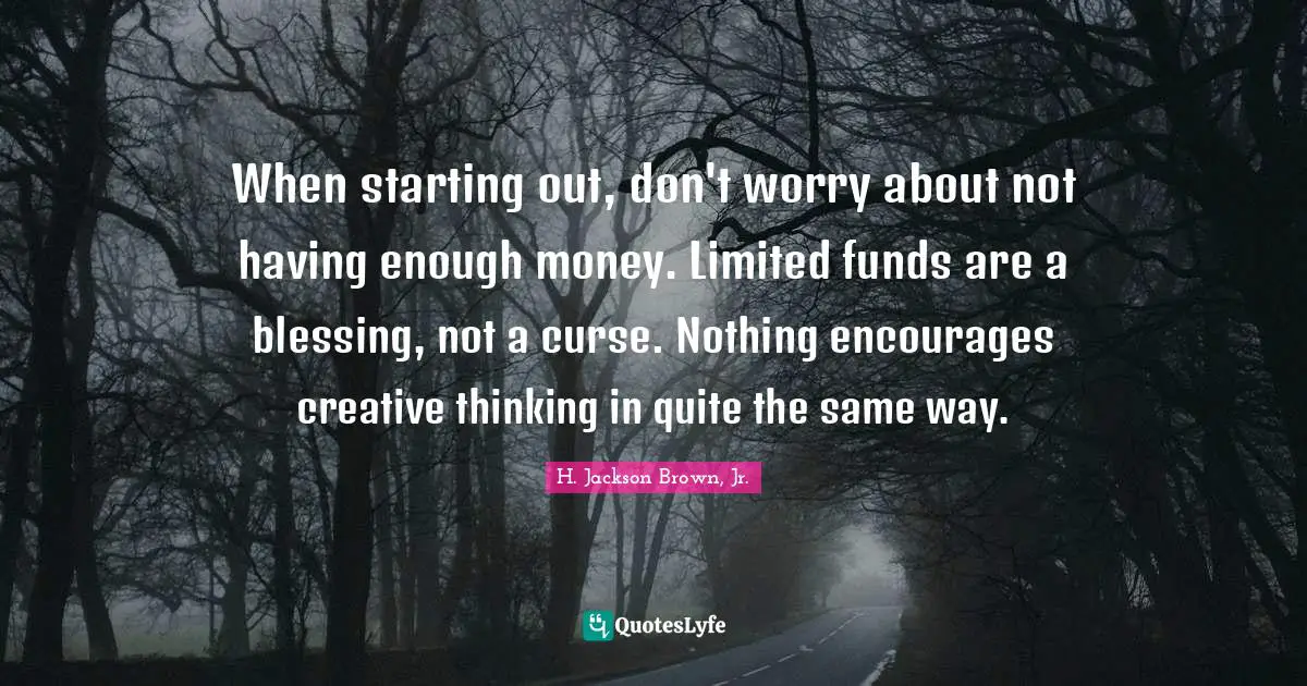 When starting out, don't worry about not having enough money. Limited funds are a blessing, not a curse. Nothing encourages creative thinking in quite the same way.