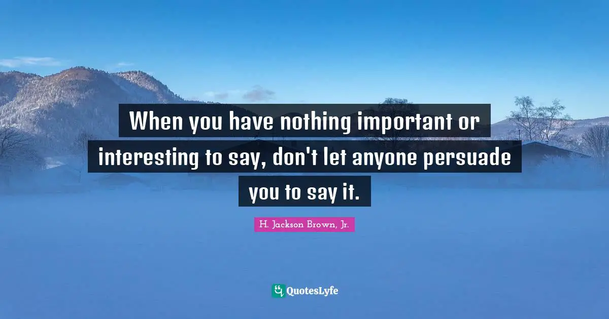When you have nothing important or interesting to say, don't let anyone persuade you to say it.