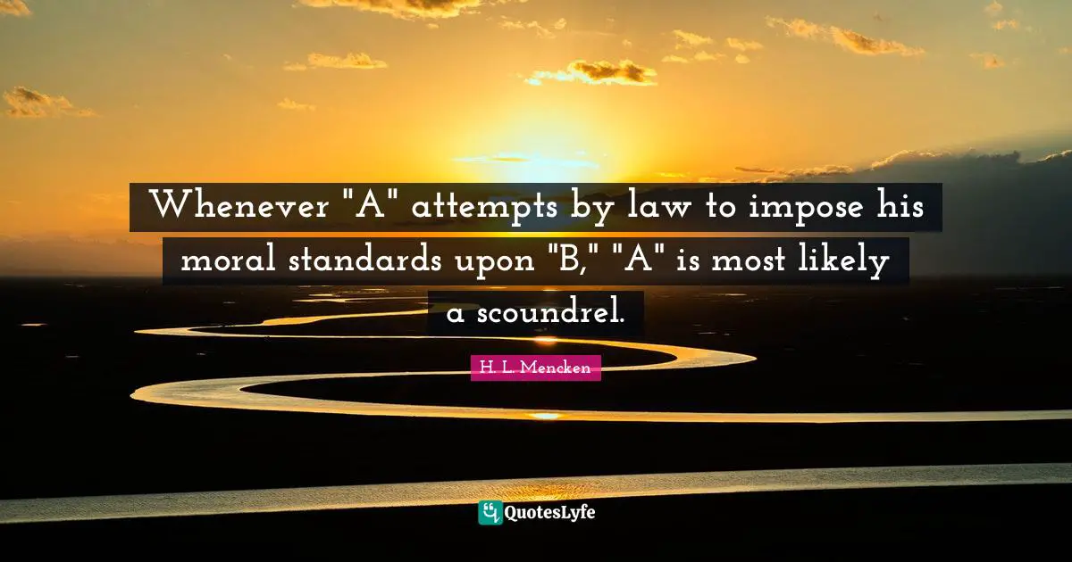 Whenever "A" attempts by law to impose his moral standards upon "B," "A" is most likely a scoundrel.
