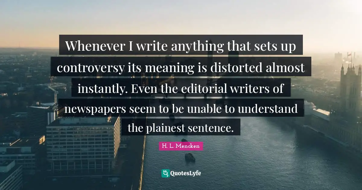 Whenever I write anything that sets up controversy its meaning is distorted almost instantly. Even the editorial writers of newspapers seem to be unable to understand the plainest sentence.