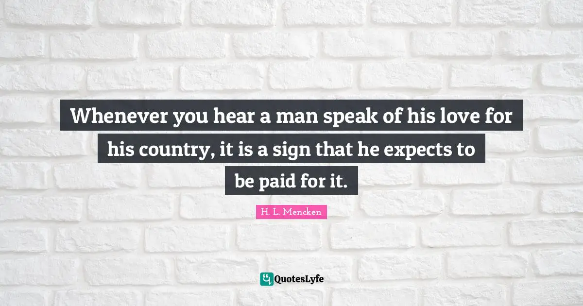 Whenever you hear a man speak of his love for his country, it is a sign that he expects to be paid for it.