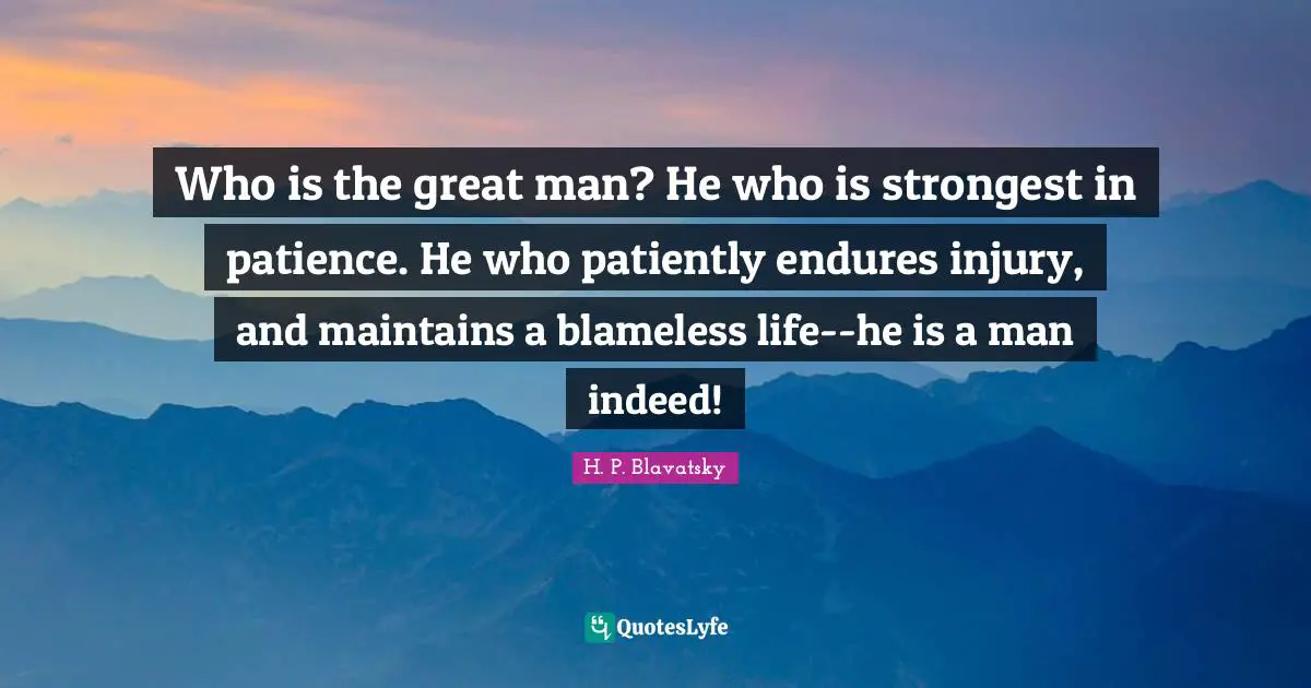 H. P. Blavatsky Quotes: "Who is the great man? He who is strongest in patience. He who patiently endures injury, and maintains a blameless life--he is a man indeed!"