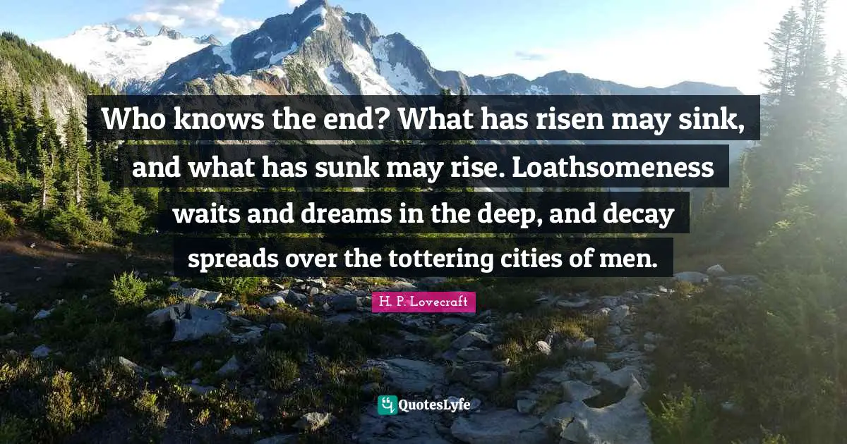 H. P. Lovecraft Quotes: Who knows the end? What has risen may sink, and what has sunk may rise. Loathsomeness waits and dreams in the deep, and decay spreads over the tottering cities of men.
