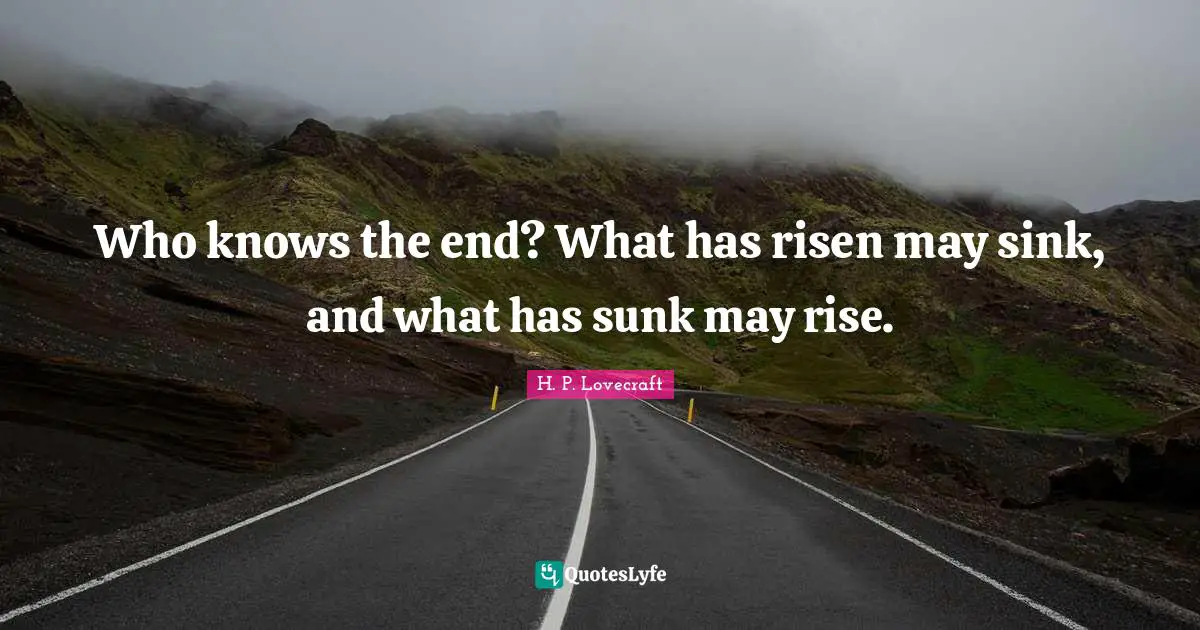 H.P. Lovecraft Quotes: "Who knows the end? What has risen may sink, and what has sunk may rise."