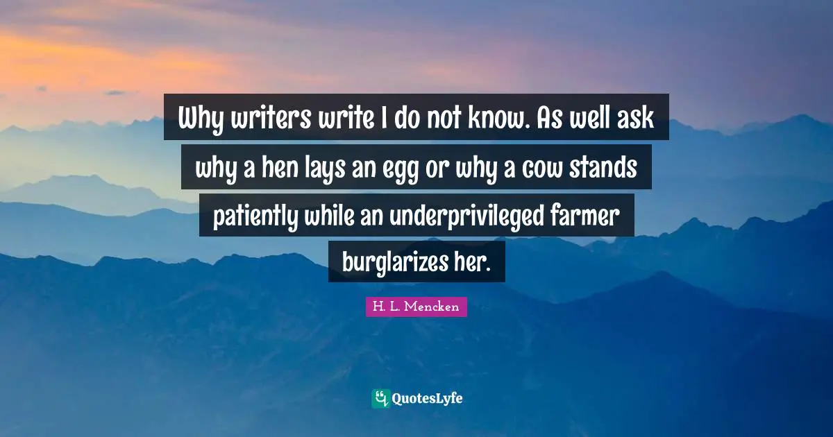 Why writers write I do not know. As well ask why a hen lays an egg or why a cow stands patiently while an underprivileged farmer burglarizes her.