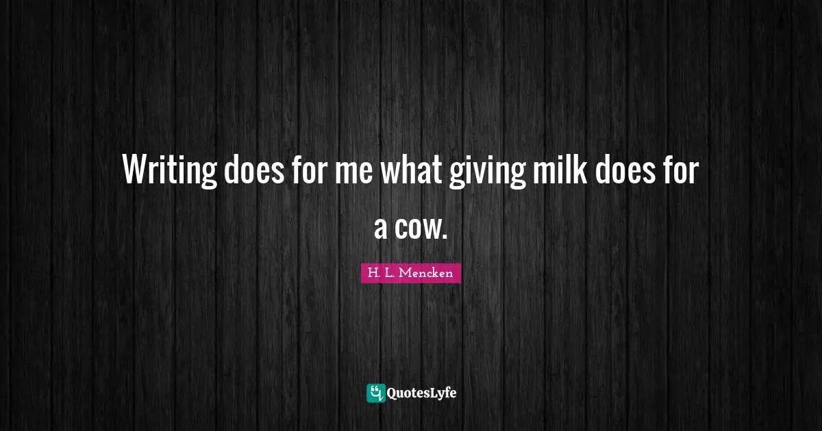 Writing does for me what giving milk does for a cow.