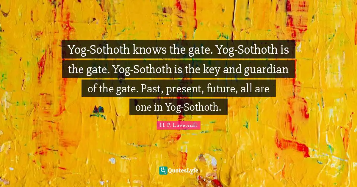 Yog-Sothoth knows the gate. Yog-Sothoth is the gate. Yog-Sothoth is the key and guardian of the gate. Past, present, future, all are one in Yog-Sothoth.