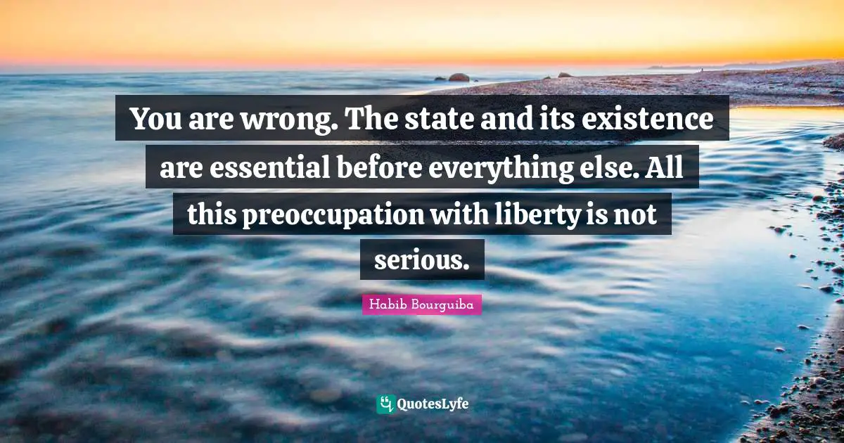 You are wrong. The state and its existence are essential before everything else. All this preoccupation with liberty is not serious.