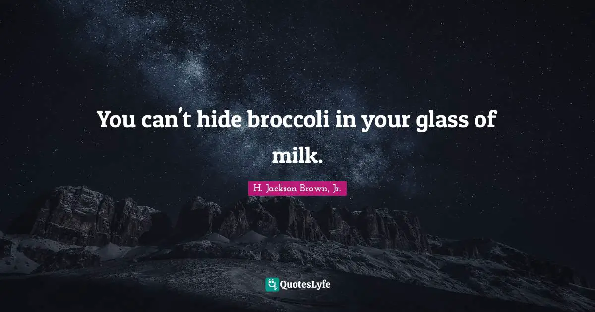 You can't hide broccoli in your glass of milk.