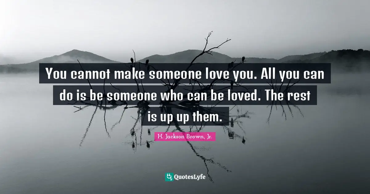 You cannot make someone love you. All you can do is be someone who can be loved. The rest is up up them.
