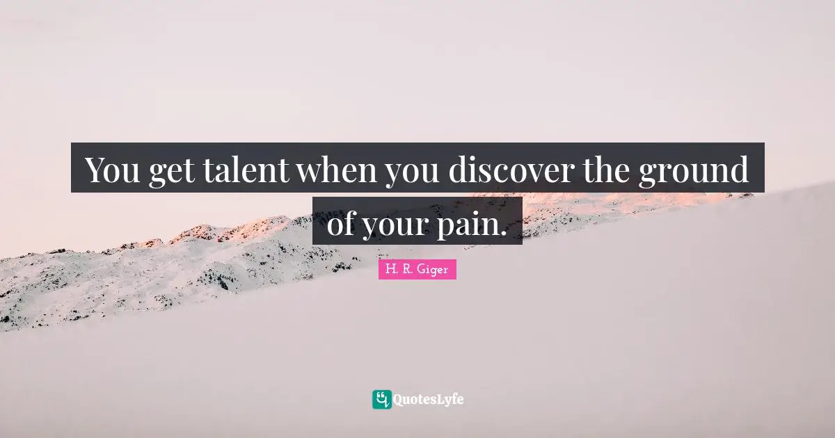 You get talent when you discover the ground of your pain.