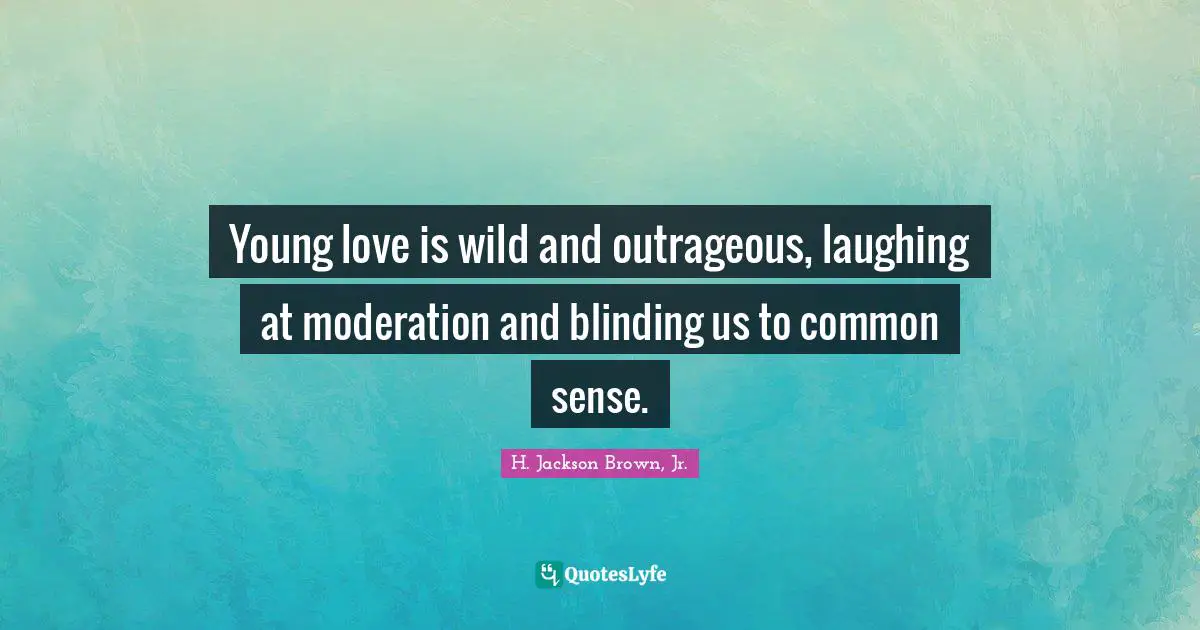 Young love is wild and outrageous, laughing at moderation and blinding us to common sense.