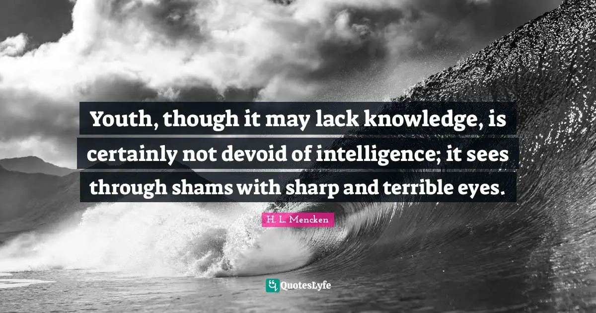 Youth, though it may lack knowledge, is certainly not devoid of intelligence; it sees through shams with sharp and terrible eyes.