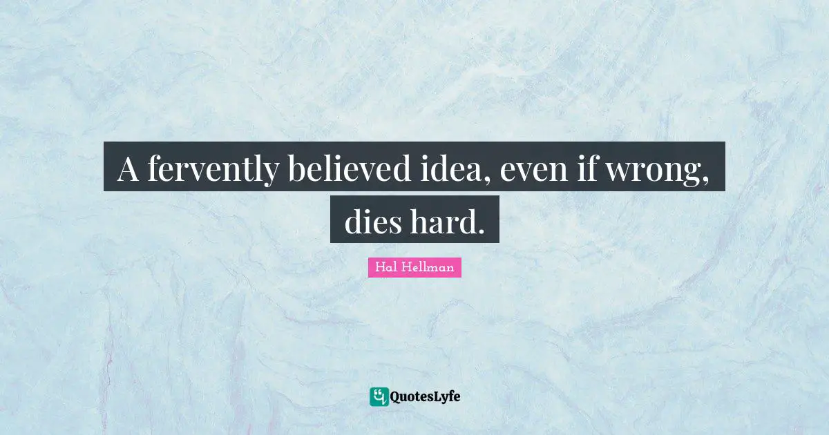A fervently believed idea, even if wrong, dies hard.