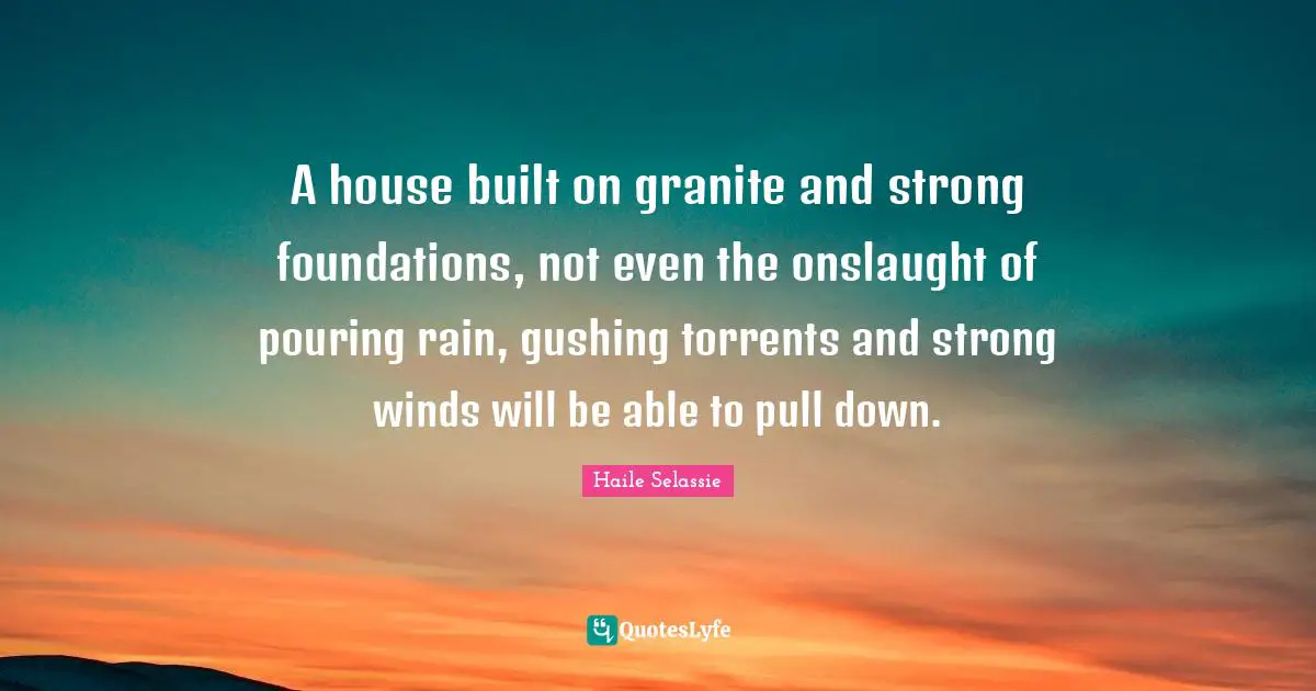 A house built on granite and strong foundations, not even the onslaught of pouring rain, gushing torrents and strong winds will be able to pull down.