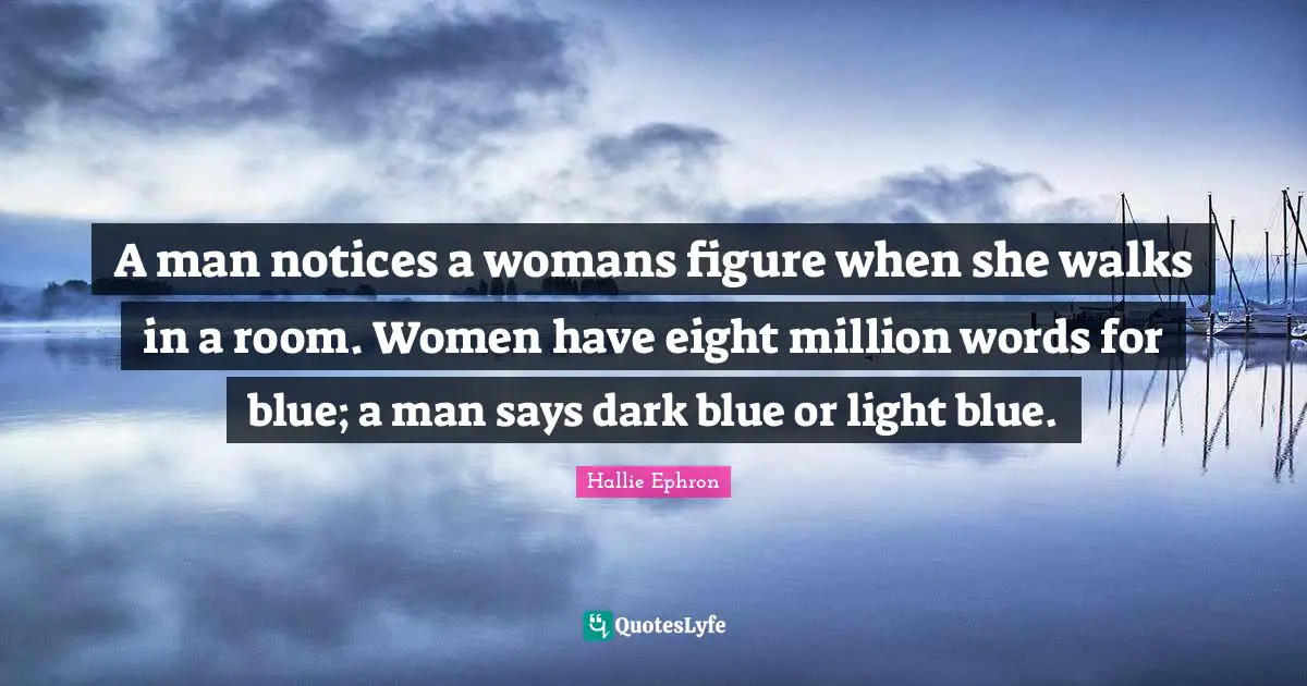 A man notices a womans figure when she walks in a room. Women have eight million words for blue; a man says dark blue or light blue.
