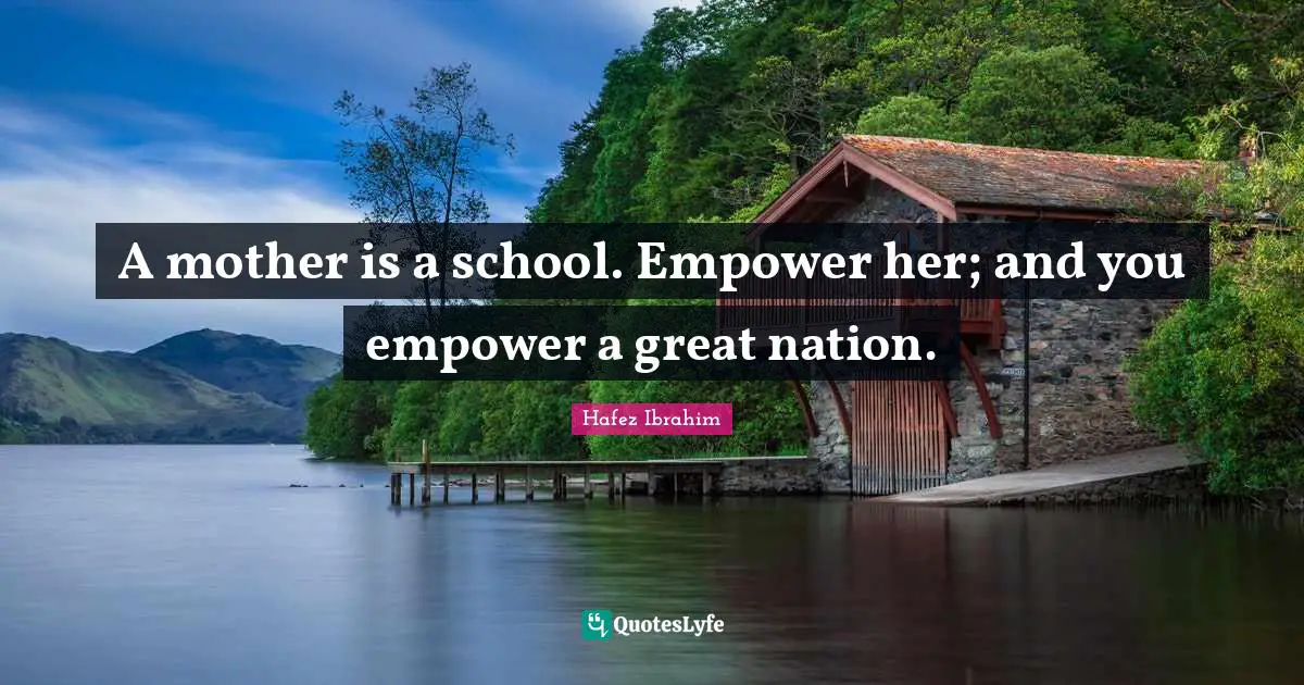 A mother is a school. Empower her; and you empower a great nation.