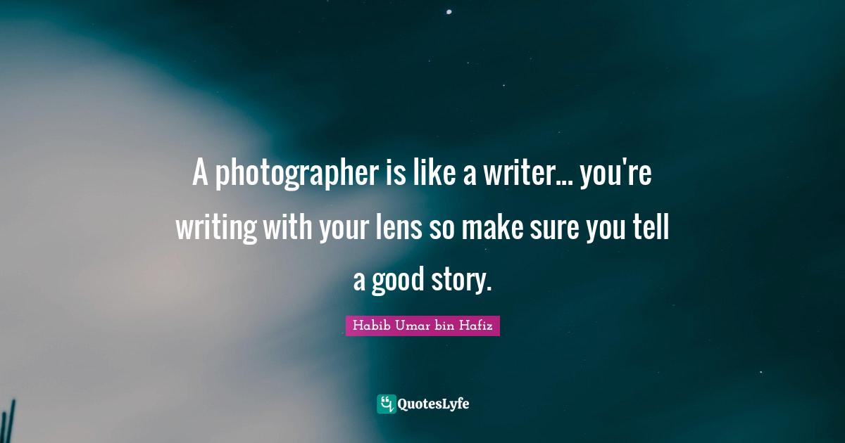 Story Quotes: "A photographer is like a writer... you're writing with your lens so make sure you tell a good story."