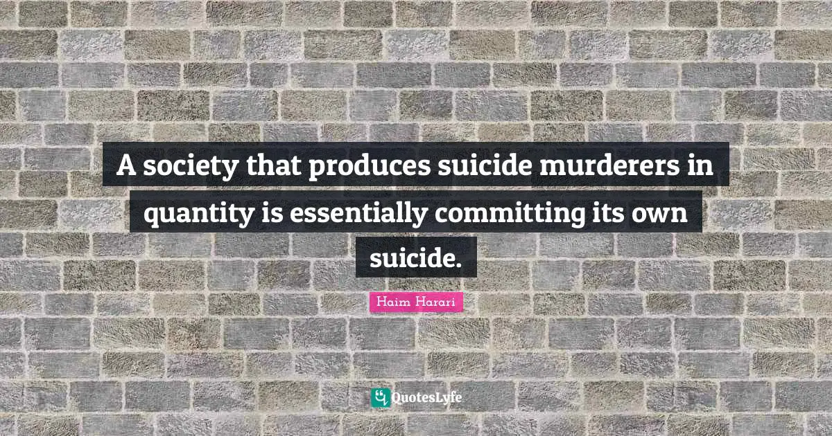 A society that produces suicide murderers in quantity is essentially committing its own suicide.