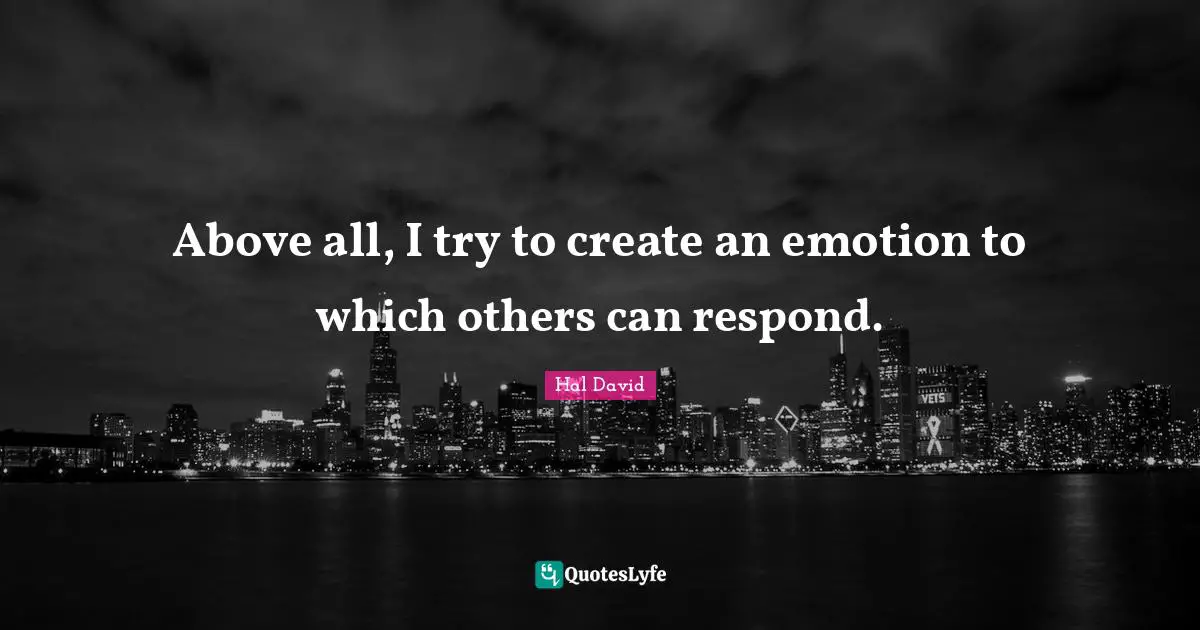 Above all, I try to create an emotion to which others can respond.