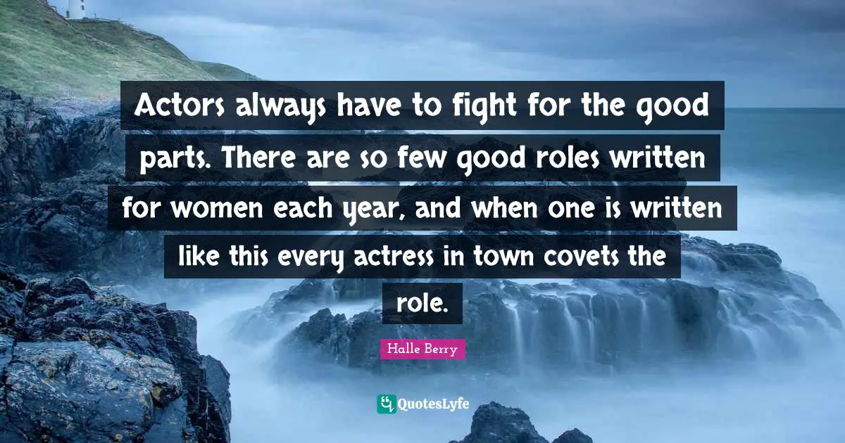 Actors always have to fight for the good parts. There are so few good roles written for women each year, and when one is written like this every actress in town covets the role.