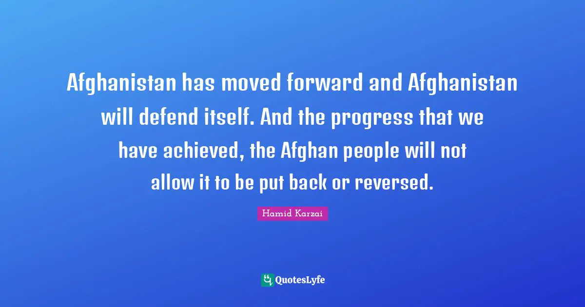 Hamid Karzai Quotes: "Afghanistan has moved forward and Afghanistan will defend itself. And the progress that we have achieved, the Afghan people will not allow it to be put back or reversed."