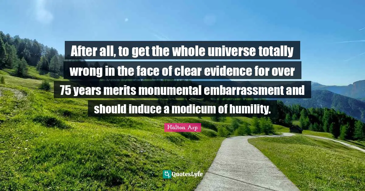 After all, to get the whole universe totally wrong in the face of clear evidence for over 75 years merits monumental embarrassment and should induce a modicum of humility.