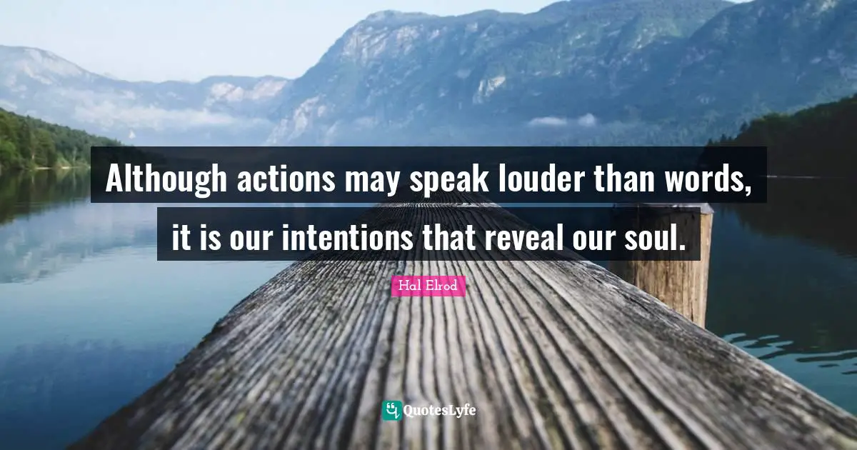 Although actions may speak louder than words, it is our intentions that reveal our soul.