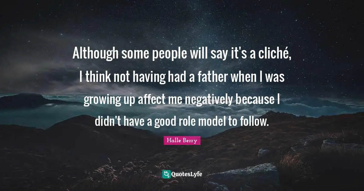 Although some people will say it's a cliché, I think not having had a father when I was growing up affect me negatively because I didn't have a good role model to follow.