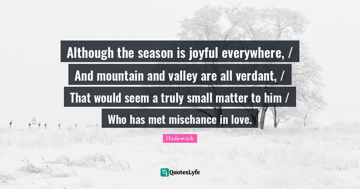 Although the season is joyful everywhere, / And mountain and valley are all verdant, / That would seem a truly small matter to him / Who has met mischance in love.