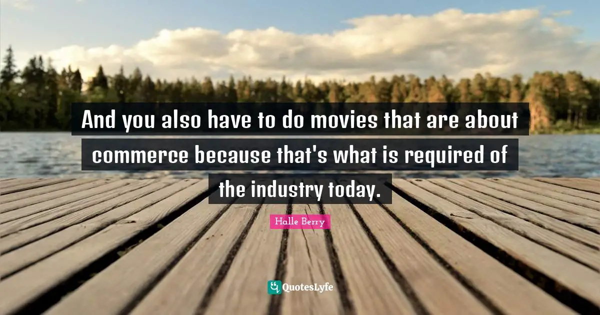 And you also have to do movies that are about commerce because that's what is required of the industry today.