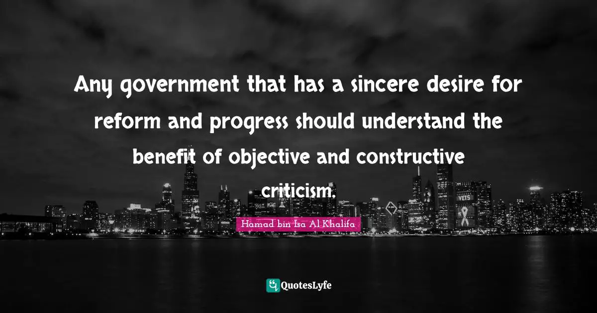 Any government that has a sincere desire for reform and progress should understand the benefit of objective and constructive criticism.