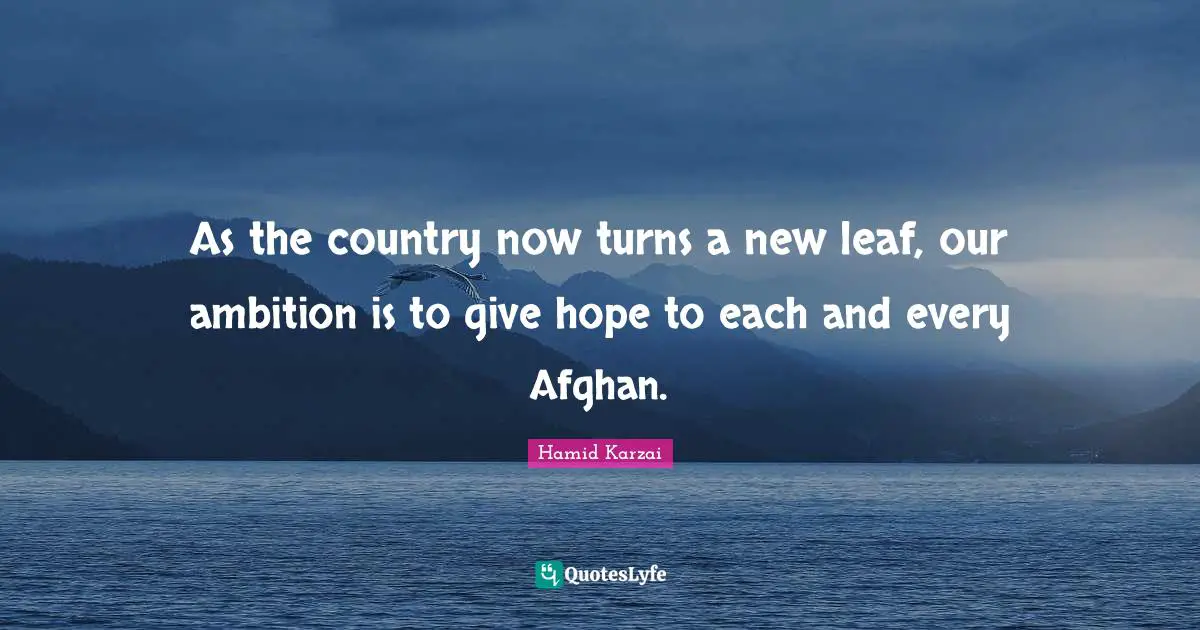 Hamid Karzai Quotes: "As the country now turns a new leaf, our ambition is to give hope to each and every Afghan."