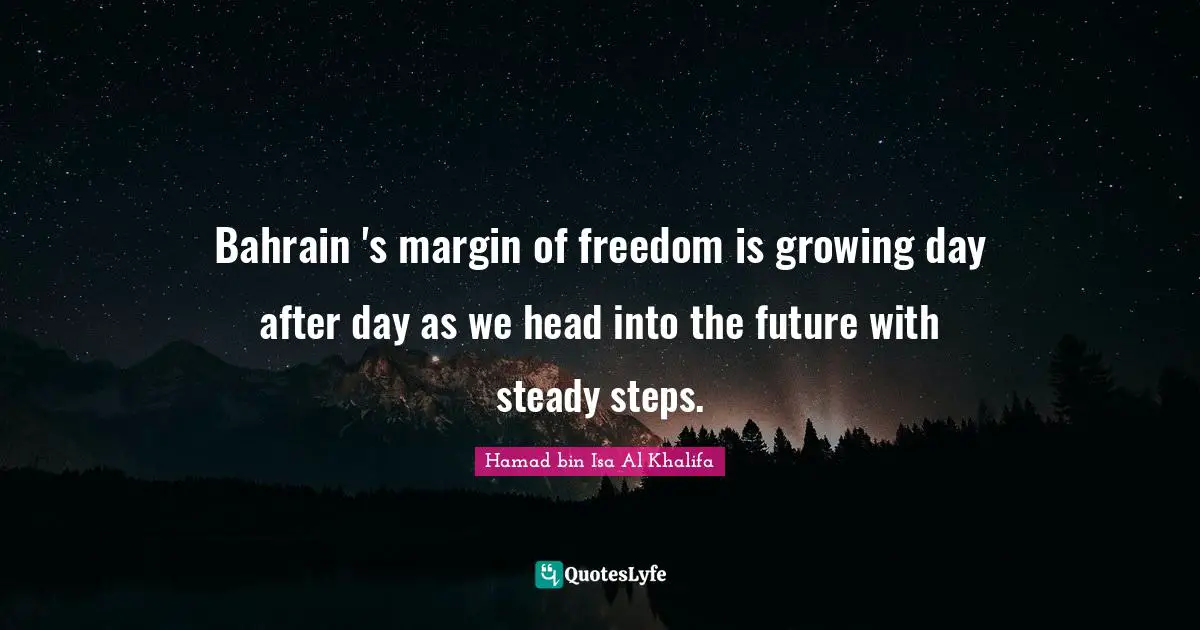 Bahrain 's margin of freedom is growing day after day as we head into the future with steady steps.