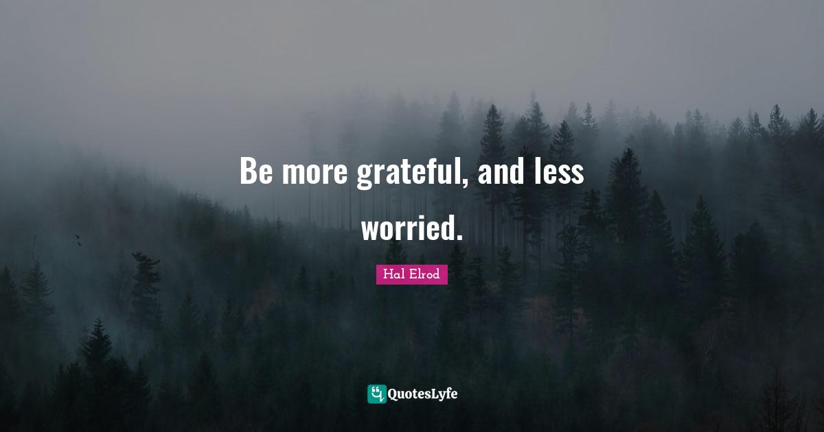 Be more grateful, and less worried.