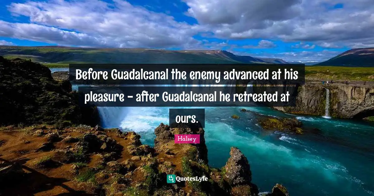 Before Guadalcanal the enemy advanced at his pleasure - after Guadalcanal he retreated at ours.