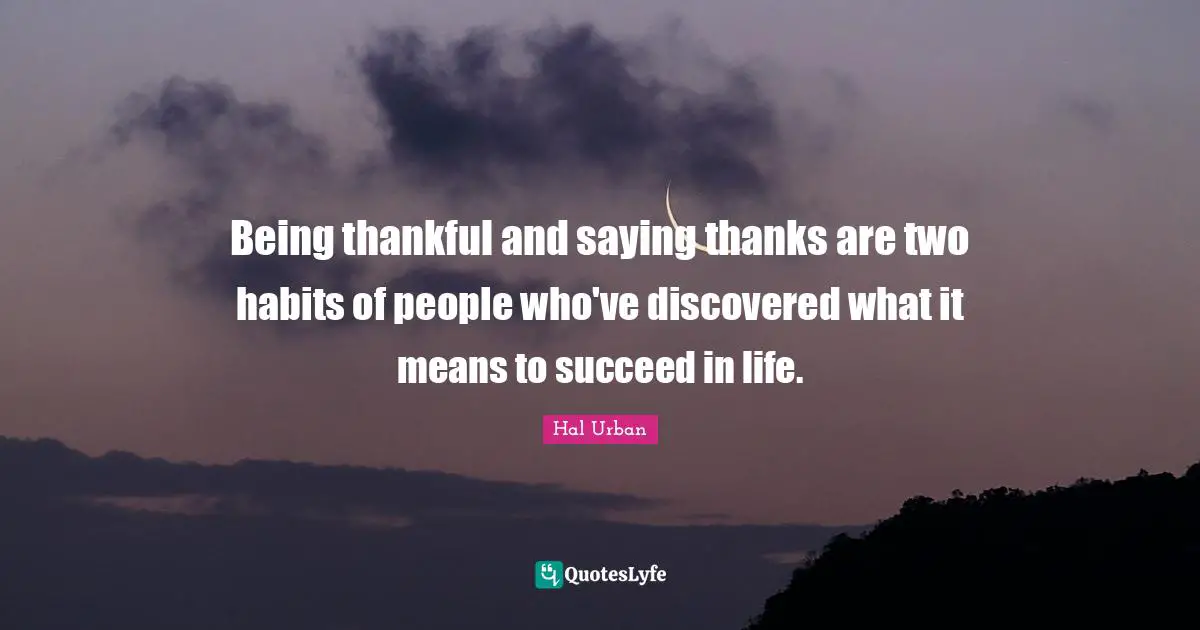 Being thankful and saying thanks are two habits of people who've discovered what it means to succeed in life.