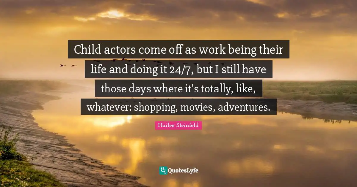 Child actors come off as work being their life and doing it 24/7, but I still have those days where it's totally, like, whatever: shopping, movies, adventures.