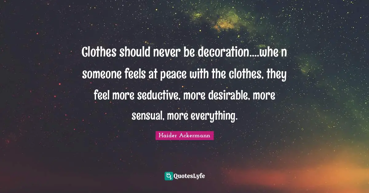 Seductive Quotes: "Clothes should never be decoration....whe n someone feels at peace with the clothes, they feel more seductive, more desirable, more sensual, more everything."