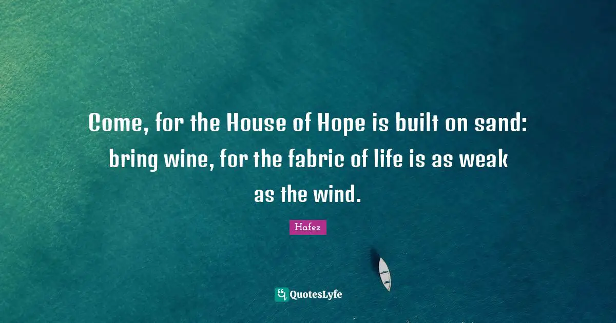 Come, for the House of Hope is built on sand: bring wine, for the fabric of life is as weak as the wind.