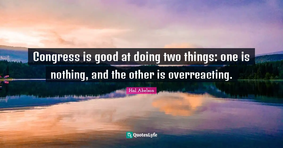 Congress is good at doing two things: one is nothing, and the other is overreacting.