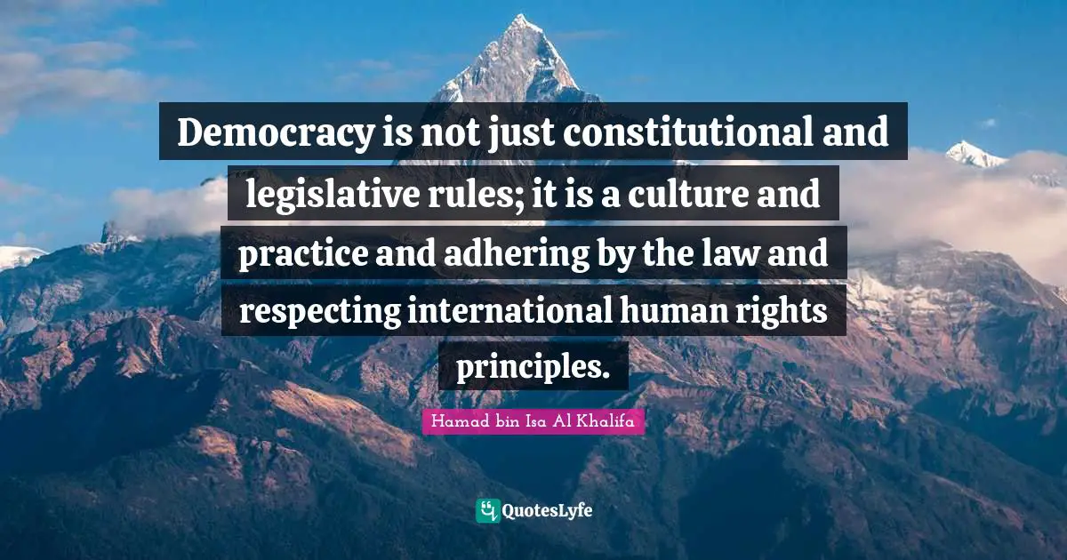 Democracy is not just constitutional and legislative rules; it is a culture and practice and adhering by the law and respecting international human rights principles.
