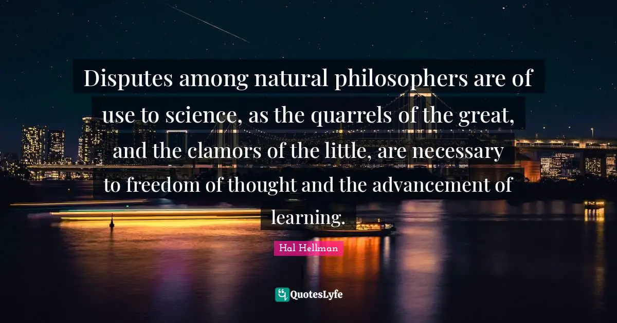 Freedom Of Thought Quotes: "Disputes among natural philosophers are of use to science, as the quarrels of the great, and the clamors of the little, are necessary to freedom of thought and the advancement of learning."